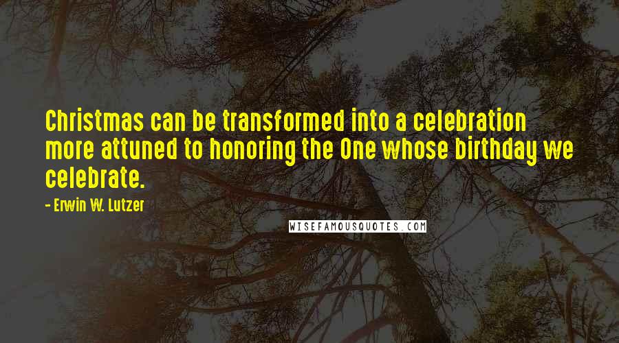 Erwin W. Lutzer Quotes: Christmas can be transformed into a celebration more attuned to honoring the One whose birthday we celebrate.