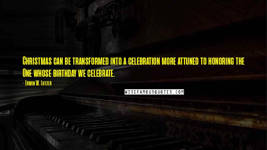 Erwin W. Lutzer Quotes: Christmas can be transformed into a celebration more attuned to honoring the One whose birthday we celebrate.