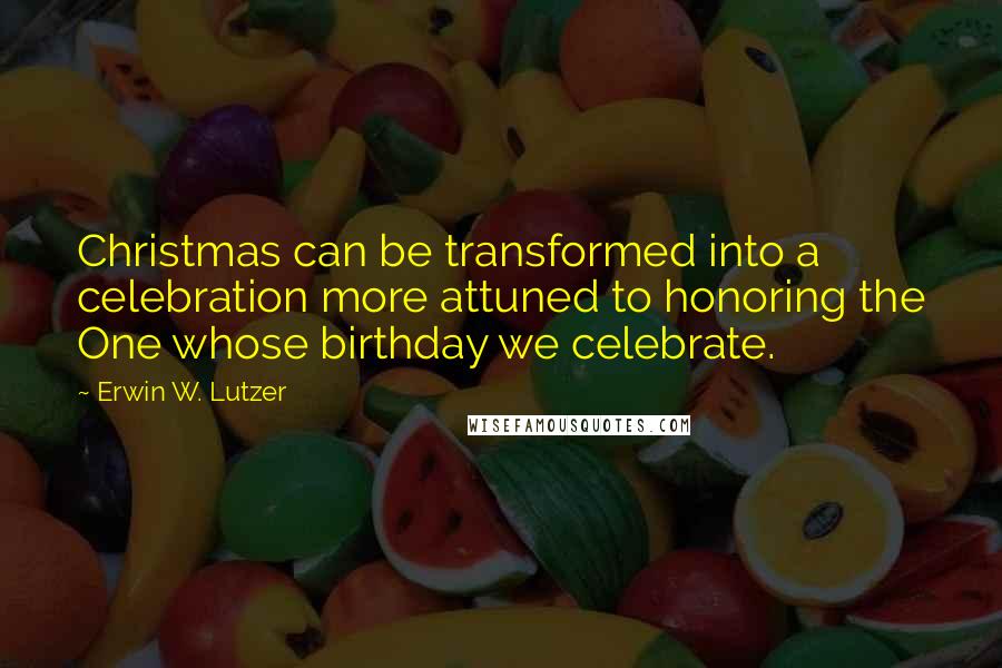 Erwin W. Lutzer Quotes: Christmas can be transformed into a celebration more attuned to honoring the One whose birthday we celebrate.