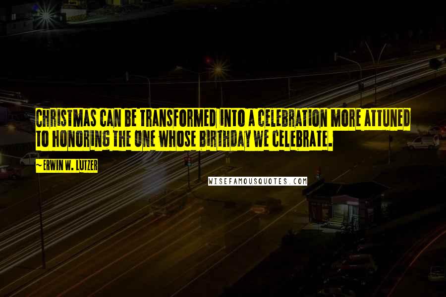 Erwin W. Lutzer Quotes: Christmas can be transformed into a celebration more attuned to honoring the One whose birthday we celebrate.