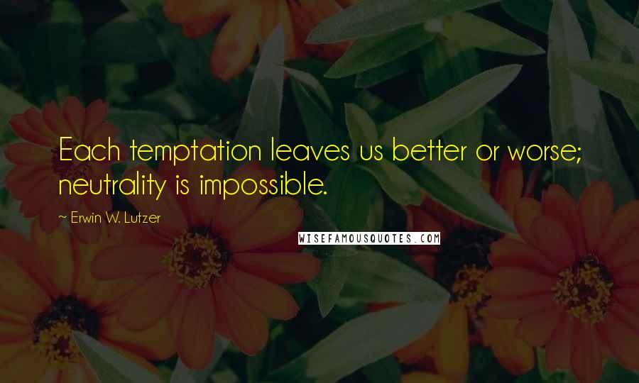 Erwin W. Lutzer Quotes: Each temptation leaves us better or worse; neutrality is impossible.