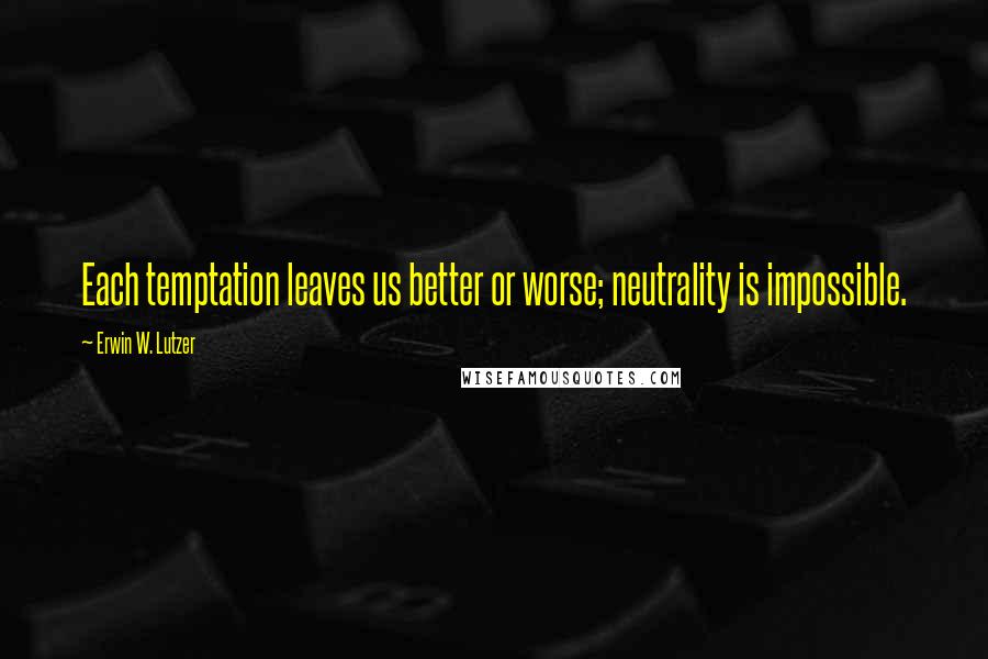 Erwin W. Lutzer Quotes: Each temptation leaves us better or worse; neutrality is impossible.