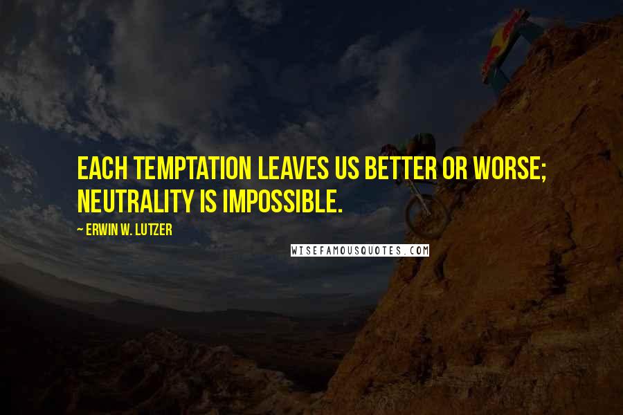 Erwin W. Lutzer Quotes: Each temptation leaves us better or worse; neutrality is impossible.