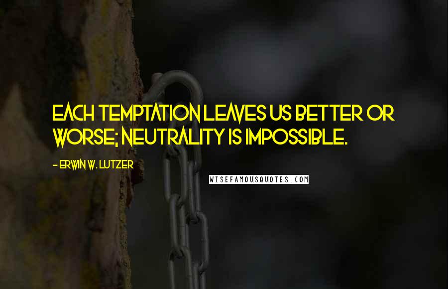 Erwin W. Lutzer Quotes: Each temptation leaves us better or worse; neutrality is impossible.