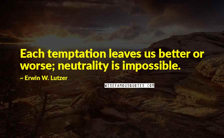 Erwin W. Lutzer Quotes: Each temptation leaves us better or worse; neutrality is impossible.