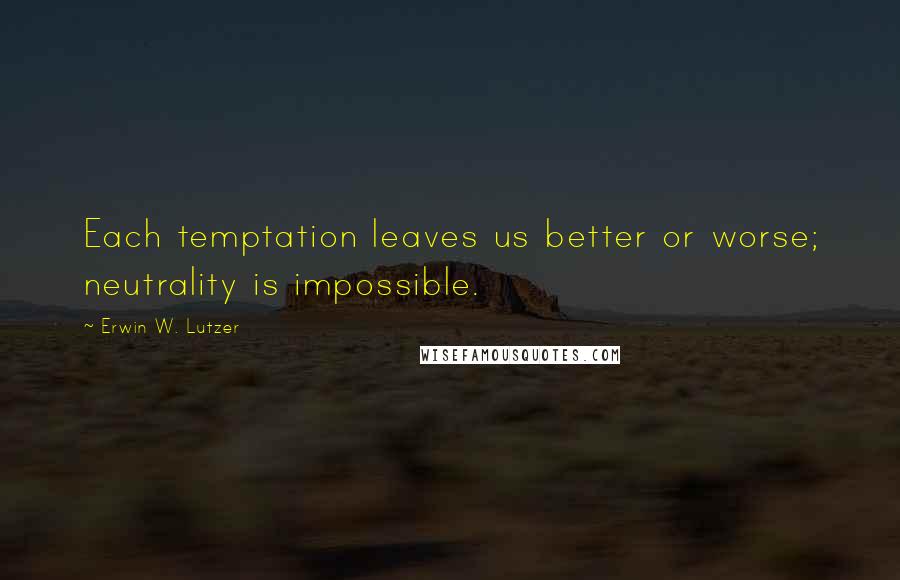 Erwin W. Lutzer Quotes: Each temptation leaves us better or worse; neutrality is impossible.