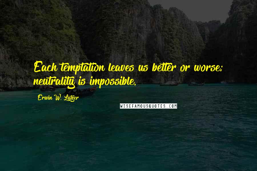 Erwin W. Lutzer Quotes: Each temptation leaves us better or worse; neutrality is impossible.