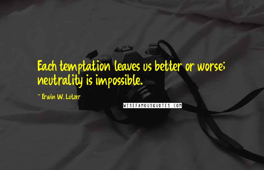 Erwin W. Lutzer Quotes: Each temptation leaves us better or worse; neutrality is impossible.