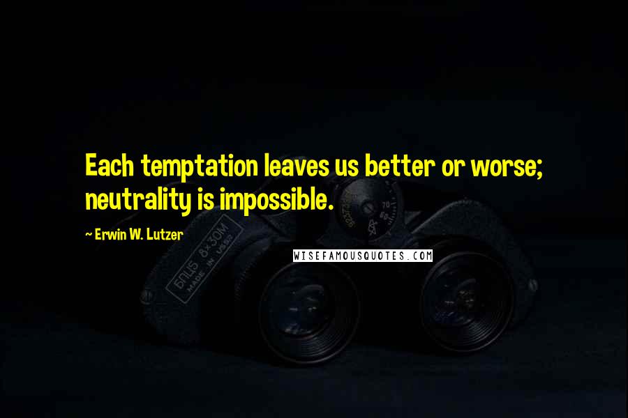 Erwin W. Lutzer Quotes: Each temptation leaves us better or worse; neutrality is impossible.