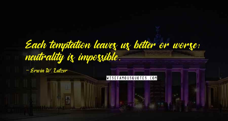 Erwin W. Lutzer Quotes: Each temptation leaves us better or worse; neutrality is impossible.