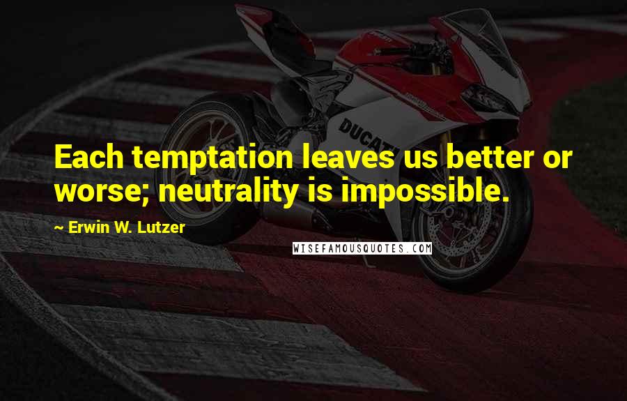 Erwin W. Lutzer Quotes: Each temptation leaves us better or worse; neutrality is impossible.