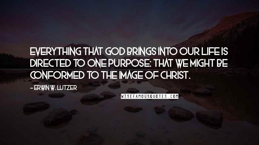 Erwin W. Lutzer Quotes: Everything that God brings into our life is directed to one purpose: that we might be conformed to the image of Christ.