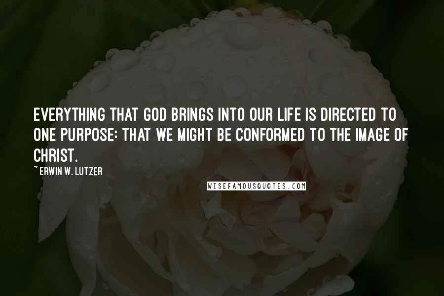 Erwin W. Lutzer Quotes: Everything that God brings into our life is directed to one purpose: that we might be conformed to the image of Christ.