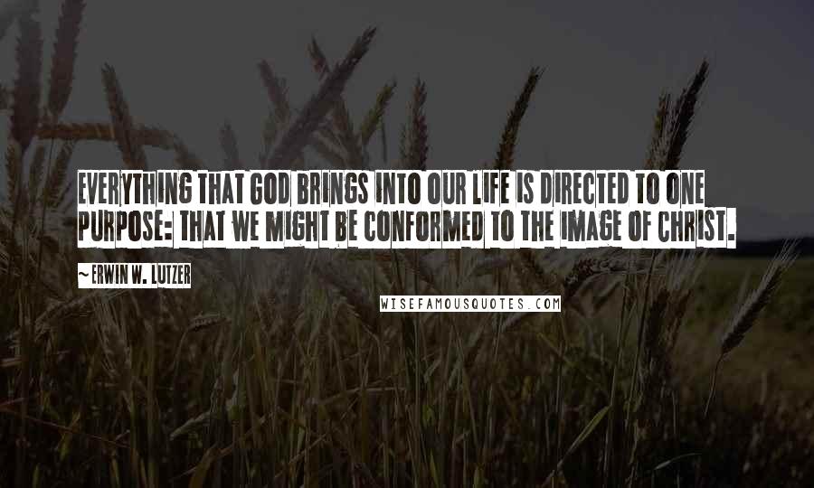 Erwin W. Lutzer Quotes: Everything that God brings into our life is directed to one purpose: that we might be conformed to the image of Christ.