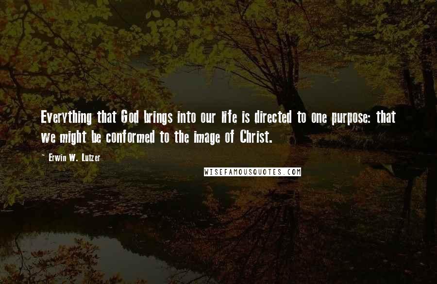 Erwin W. Lutzer Quotes: Everything that God brings into our life is directed to one purpose: that we might be conformed to the image of Christ.