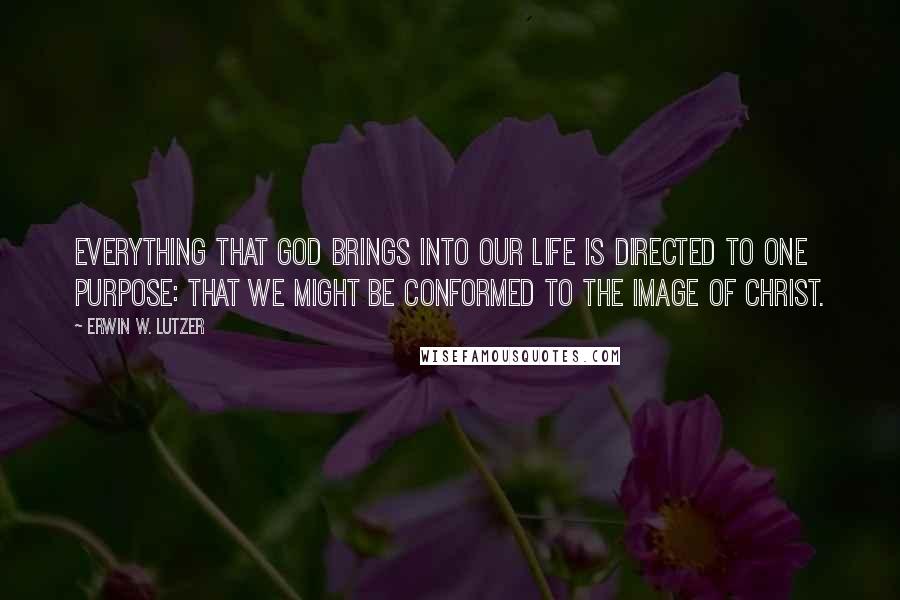 Erwin W. Lutzer Quotes: Everything that God brings into our life is directed to one purpose: that we might be conformed to the image of Christ.