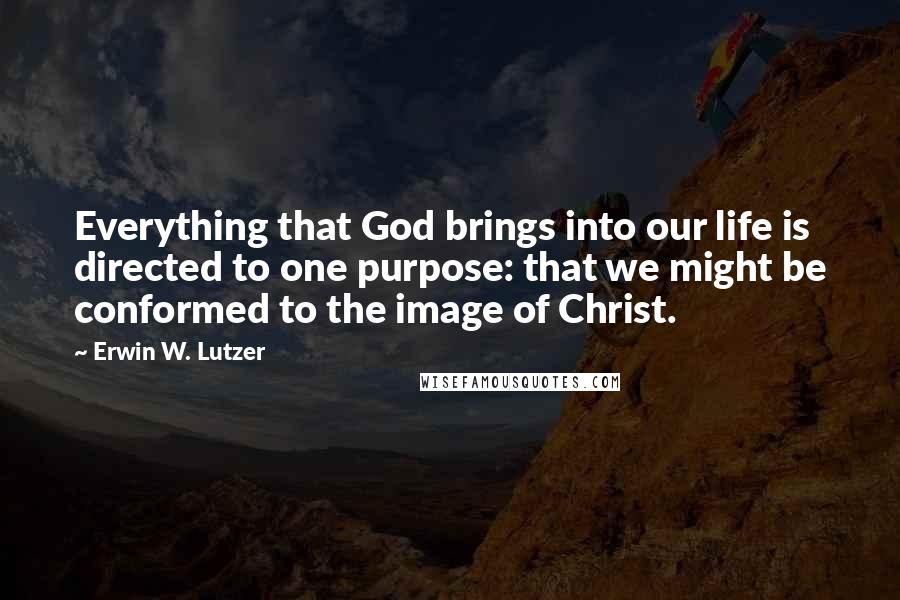Erwin W. Lutzer Quotes: Everything that God brings into our life is directed to one purpose: that we might be conformed to the image of Christ.