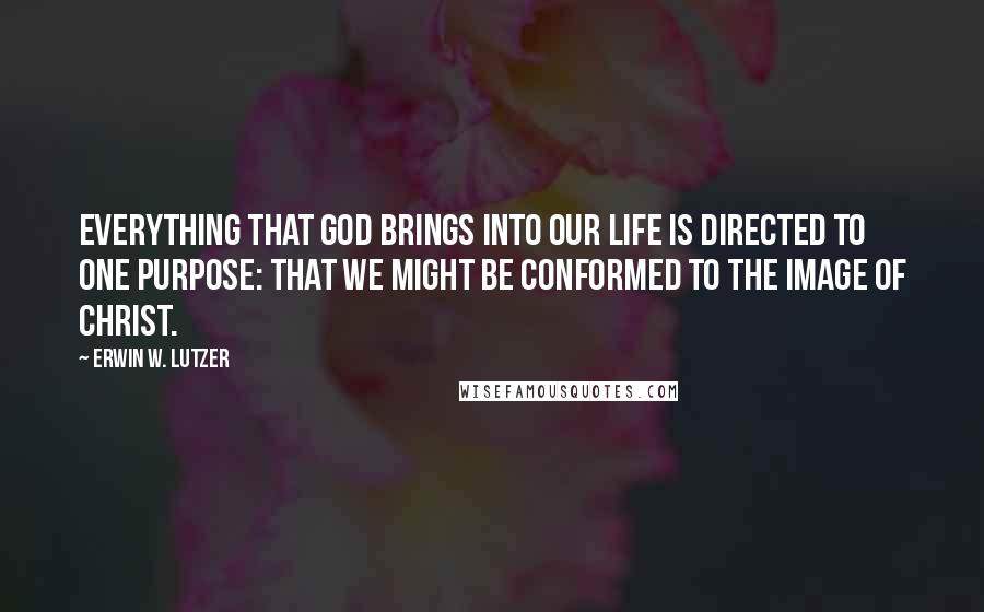 Erwin W. Lutzer Quotes: Everything that God brings into our life is directed to one purpose: that we might be conformed to the image of Christ.