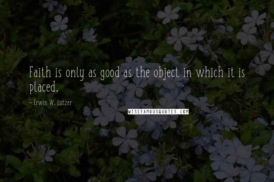 Erwin W. Lutzer Quotes: Faith is only as good as the object in which it is placed.