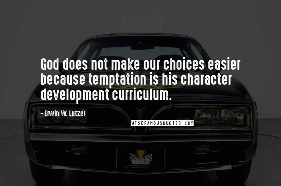 Erwin W. Lutzer Quotes: God does not make our choices easier because temptation is his character development curriculum.