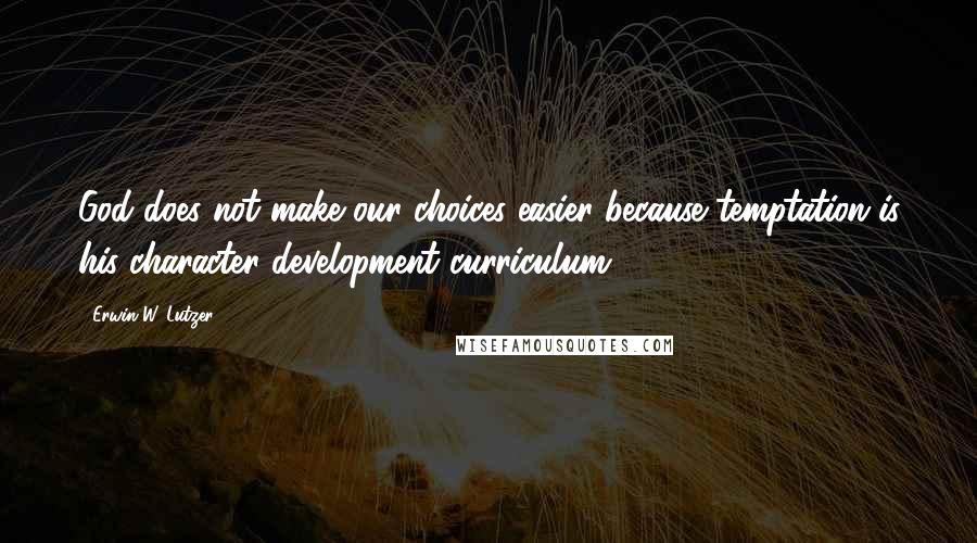 Erwin W. Lutzer Quotes: God does not make our choices easier because temptation is his character development curriculum.