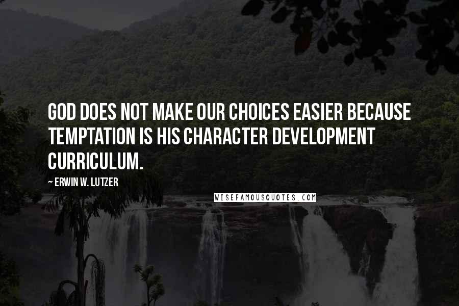Erwin W. Lutzer Quotes: God does not make our choices easier because temptation is his character development curriculum.