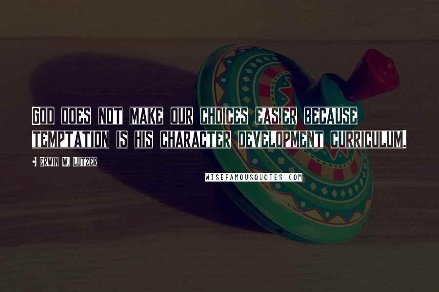 Erwin W. Lutzer Quotes: God does not make our choices easier because temptation is his character development curriculum.