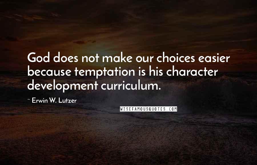 Erwin W. Lutzer Quotes: God does not make our choices easier because temptation is his character development curriculum.