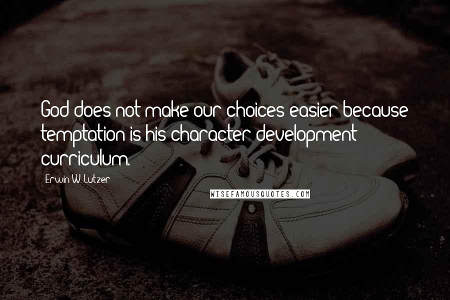 Erwin W. Lutzer Quotes: God does not make our choices easier because temptation is his character development curriculum.