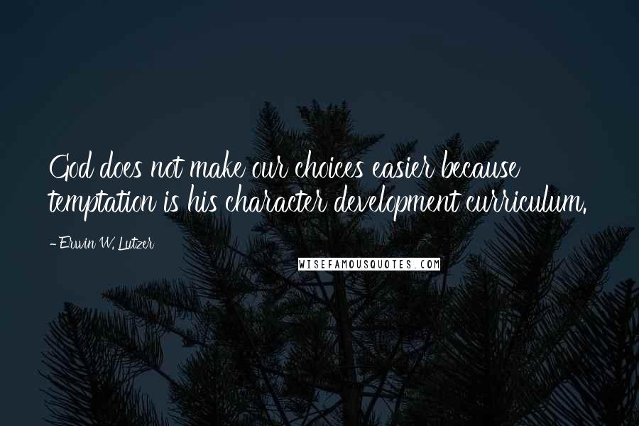 Erwin W. Lutzer Quotes: God does not make our choices easier because temptation is his character development curriculum.