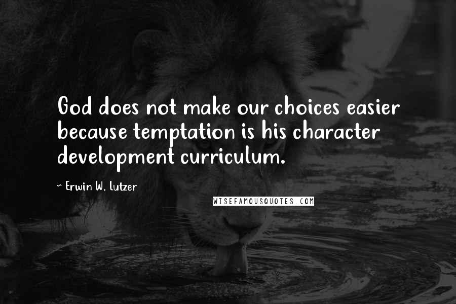 Erwin W. Lutzer Quotes: God does not make our choices easier because temptation is his character development curriculum.