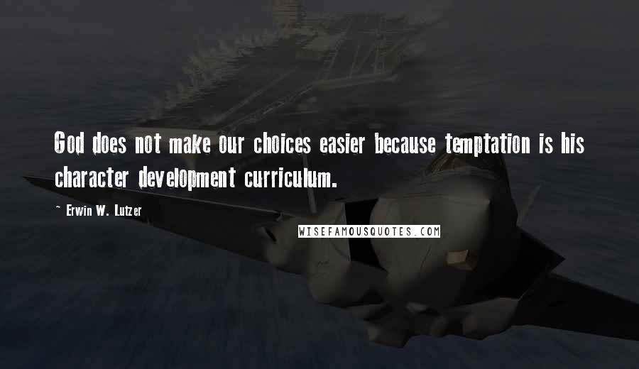 Erwin W. Lutzer Quotes: God does not make our choices easier because temptation is his character development curriculum.