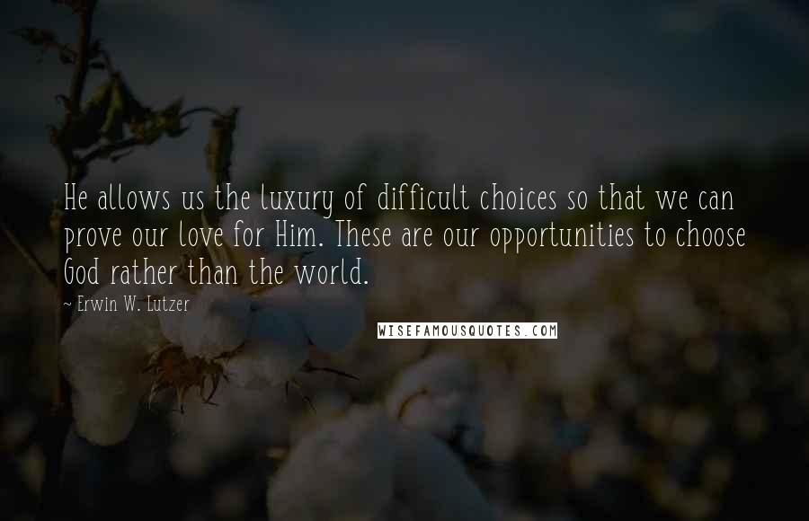 Erwin W. Lutzer Quotes: He allows us the luxury of difficult choices so that we can prove our love for Him. These are our opportunities to choose God rather than the world.