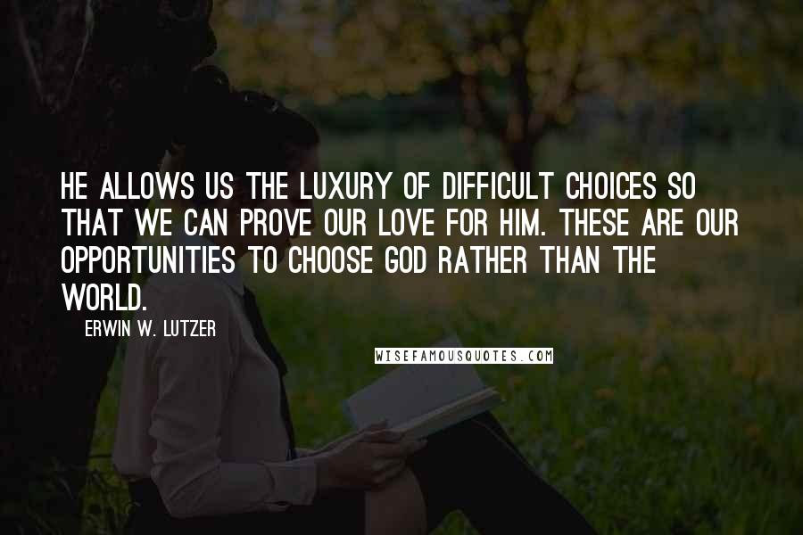 Erwin W. Lutzer Quotes: He allows us the luxury of difficult choices so that we can prove our love for Him. These are our opportunities to choose God rather than the world.