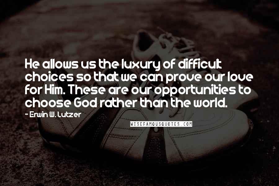 Erwin W. Lutzer Quotes: He allows us the luxury of difficult choices so that we can prove our love for Him. These are our opportunities to choose God rather than the world.