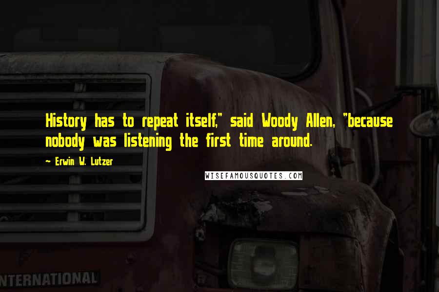 Erwin W. Lutzer Quotes: History has to repeat itself," said Woody Allen, "because nobody was listening the first time around.