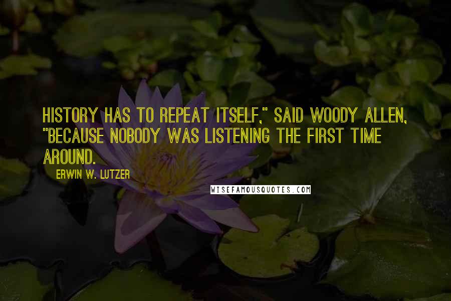 Erwin W. Lutzer Quotes: History has to repeat itself," said Woody Allen, "because nobody was listening the first time around.