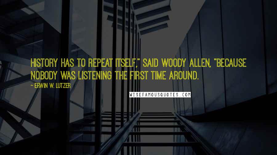 Erwin W. Lutzer Quotes: History has to repeat itself," said Woody Allen, "because nobody was listening the first time around.