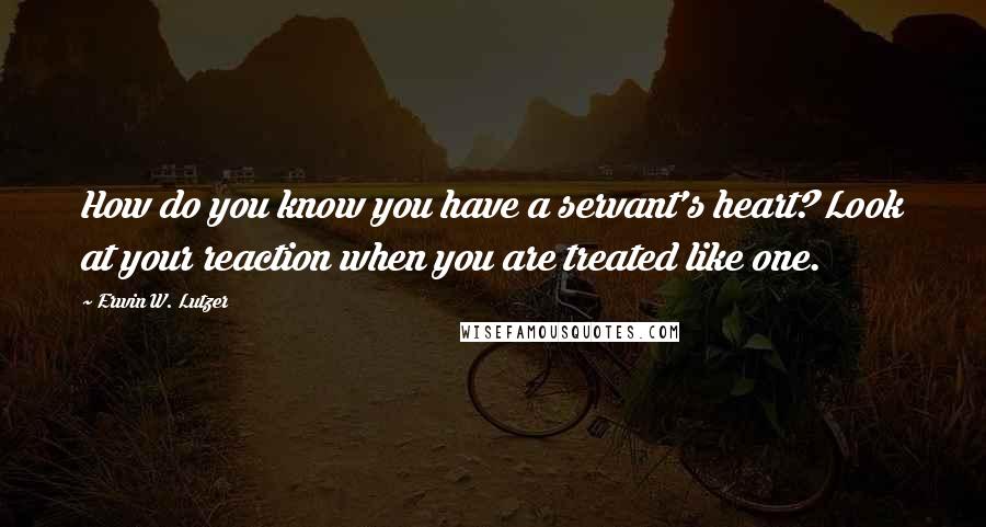 Erwin W. Lutzer Quotes: How do you know you have a servant's heart? Look at your reaction when you are treated like one.