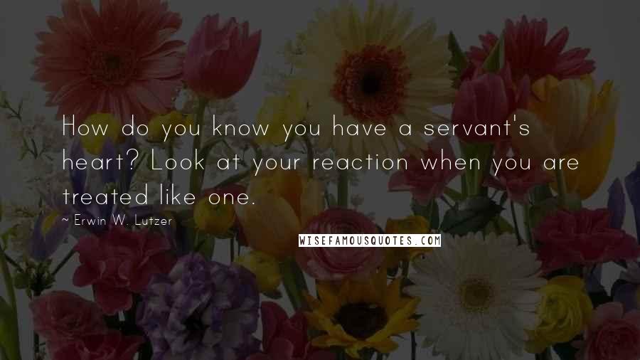 Erwin W. Lutzer Quotes: How do you know you have a servant's heart? Look at your reaction when you are treated like one.