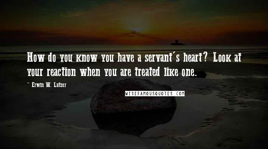 Erwin W. Lutzer Quotes: How do you know you have a servant's heart? Look at your reaction when you are treated like one.