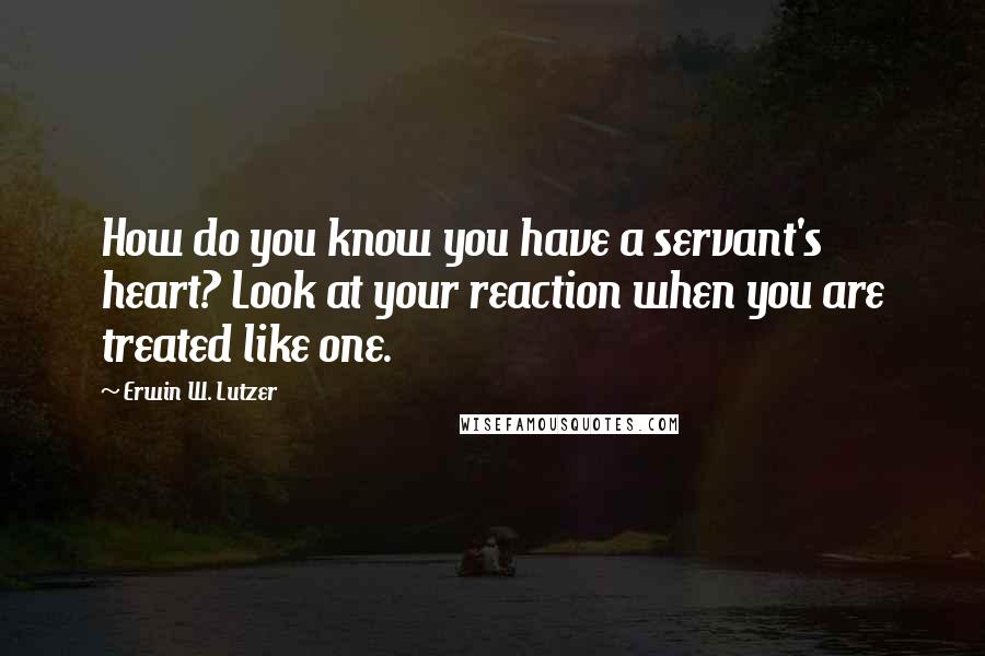 Erwin W. Lutzer Quotes: How do you know you have a servant's heart? Look at your reaction when you are treated like one.