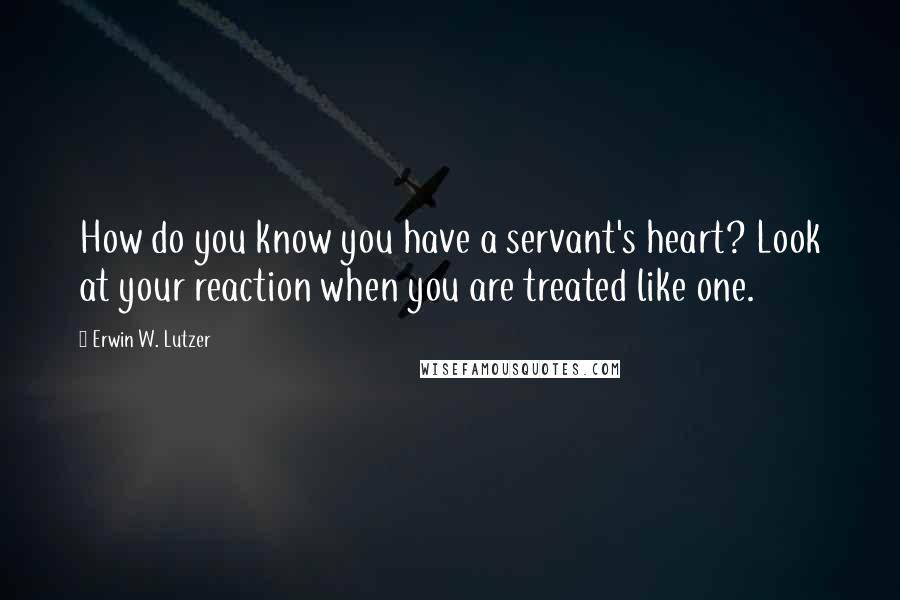 Erwin W. Lutzer Quotes: How do you know you have a servant's heart? Look at your reaction when you are treated like one.