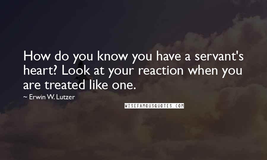 Erwin W. Lutzer Quotes: How do you know you have a servant's heart? Look at your reaction when you are treated like one.