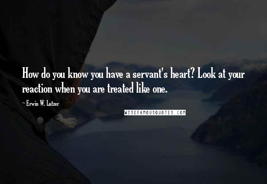 Erwin W. Lutzer Quotes: How do you know you have a servant's heart? Look at your reaction when you are treated like one.
