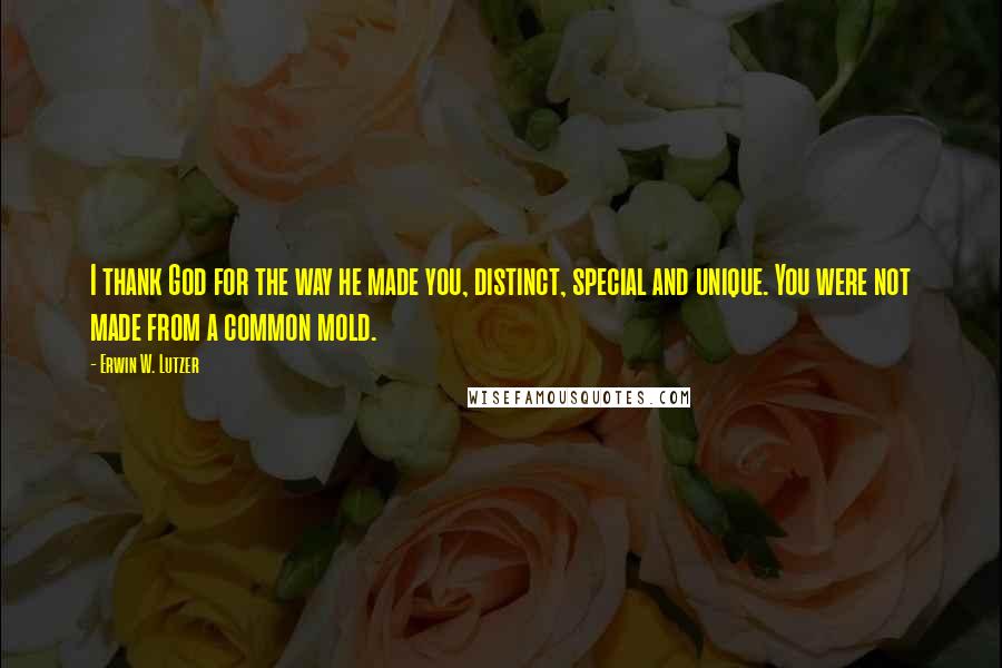 Erwin W. Lutzer Quotes: I thank God for the way he made you, distinct, special and unique. You were not made from a common mold.