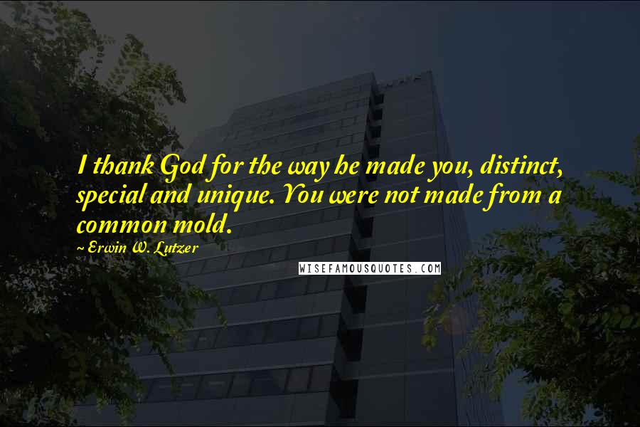 Erwin W. Lutzer Quotes: I thank God for the way he made you, distinct, special and unique. You were not made from a common mold.