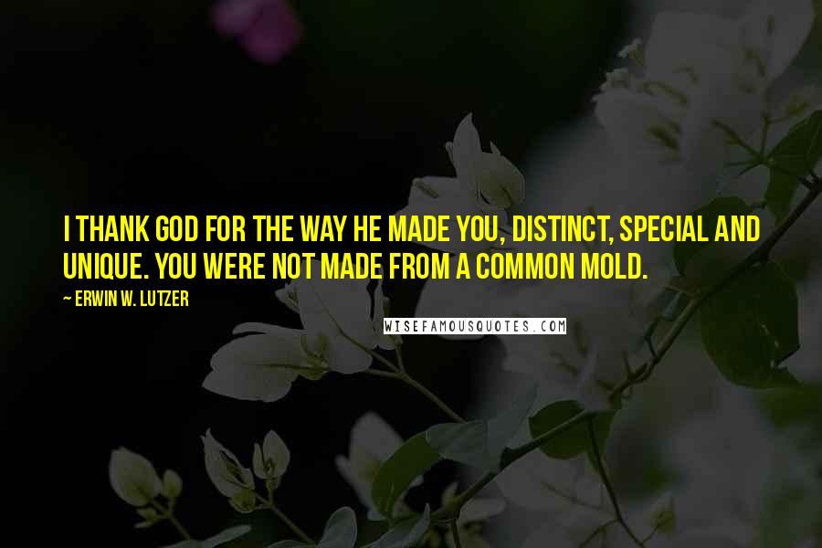 Erwin W. Lutzer Quotes: I thank God for the way he made you, distinct, special and unique. You were not made from a common mold.