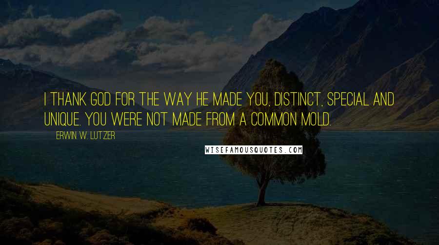 Erwin W. Lutzer Quotes: I thank God for the way he made you, distinct, special and unique. You were not made from a common mold.