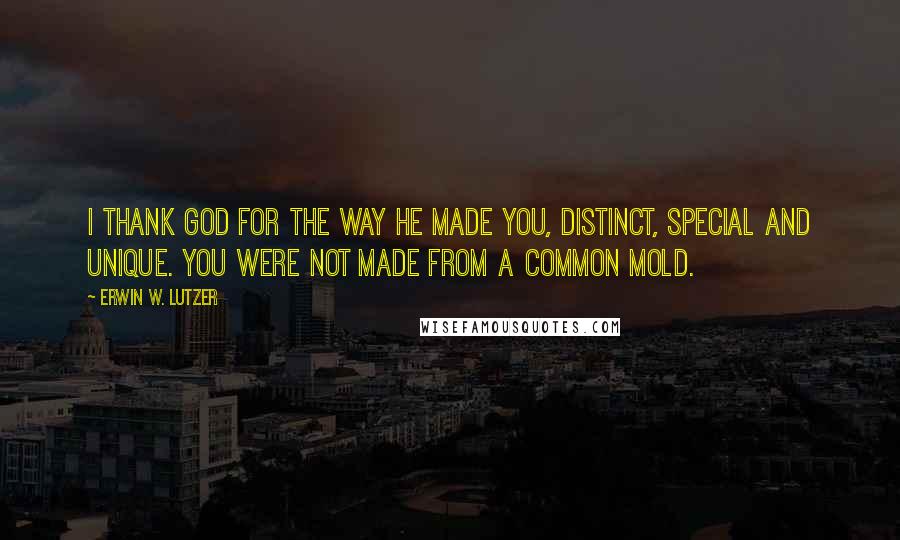 Erwin W. Lutzer Quotes: I thank God for the way he made you, distinct, special and unique. You were not made from a common mold.